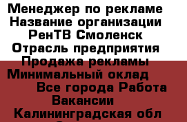 Менеджер по рекламе › Название организации ­ РенТВ Смоленск › Отрасль предприятия ­ Продажа рекламы › Минимальный оклад ­ 50 000 - Все города Работа » Вакансии   . Калининградская обл.,Советск г.